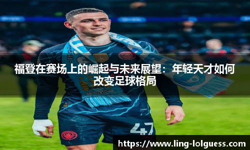 福登在赛场上的崛起与未来展望:年轻天才如何改变足球格局