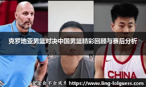 克罗地亚男篮对决中国男篮精彩回顾与赛后分析
