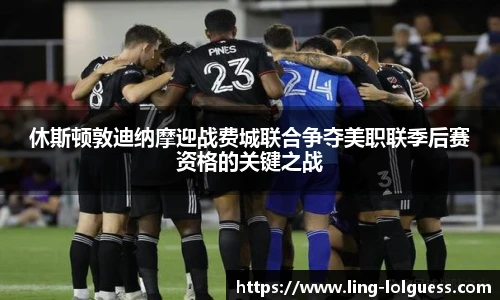 休斯顿敦迪纳摩迎战费城联合争夺美职联季后赛资格的关键之战