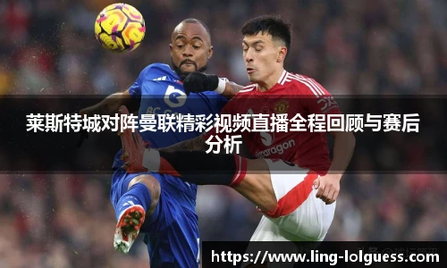 莱斯特城对阵曼联精彩视频直播全程回顾与赛后分析