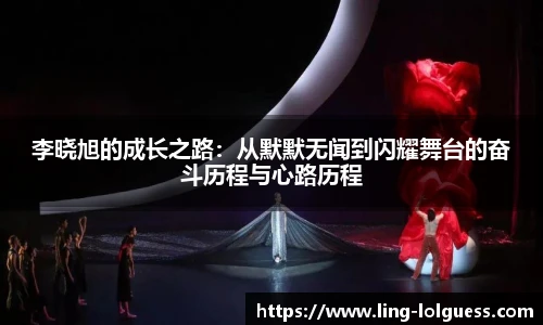 李晓旭的成长之路:从默默无闻到闪耀舞台的奋斗历程与心路历程