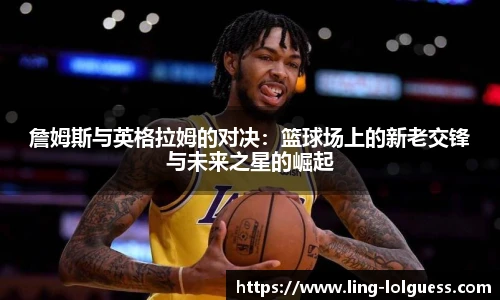 詹姆斯与英格拉姆的对决:篮球场上的新老交锋与未来之星的崛起